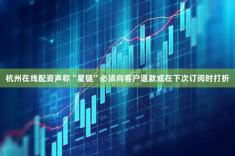 杭州在线配资声称“星链”必须向客户退款或在下次订阅时打折