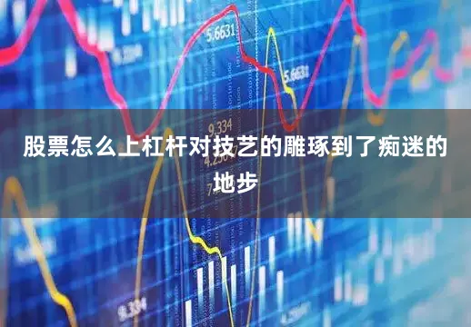 股票怎么上杠杆对技艺的雕琢到了痴迷的地步