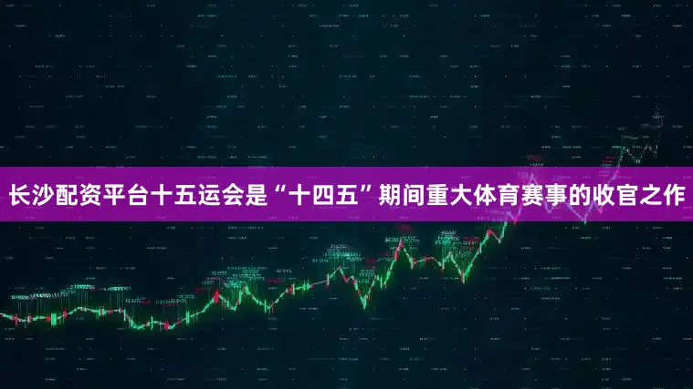 长沙配资平台十五运会是“十四五”期间重大体育赛事的收官之作