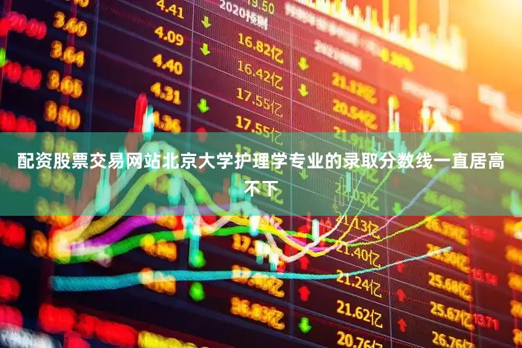 配资股票交易网站北京大学护理学专业的录取分数线一直居高不下