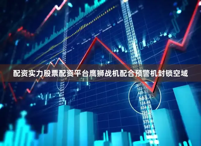 配资实力股票配资平台鹰狮战机配合预警机封锁空域