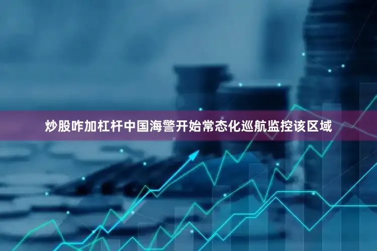 炒股咋加杠杆中国海警开始常态化巡航监控该区域