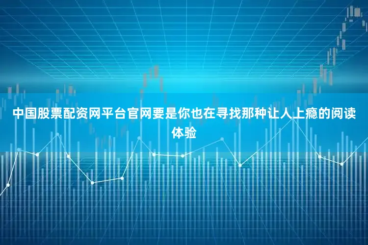 中国股票配资网平台官网要是你也在寻找那种让人上瘾的阅读体验