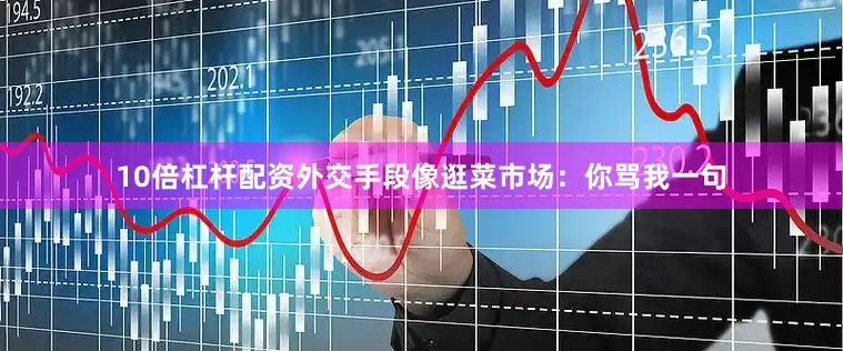 10倍杠杆配资外交手段像逛菜市场：你骂我一句
