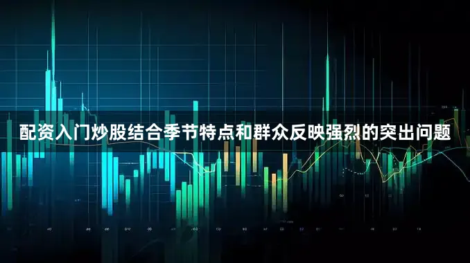 配资入门炒股结合季节特点和群众反映强烈的突出问题