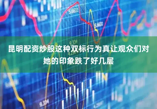 昆明配资炒股这种双标行为真让观众们对她的印象跌了好几层