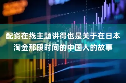 配资在线主题讲得也是关于在日本淘金那段时间的中国人的故事