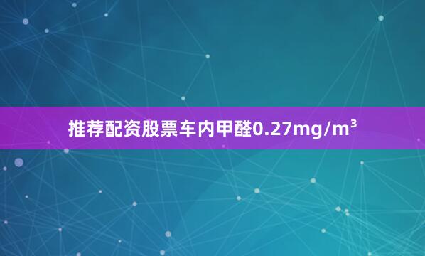 推荐配资股票车内甲醛0.27mg/m³