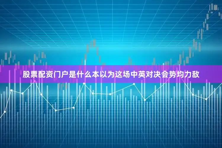 股票配资门户是什么本以为这场中英对决会势均力敌