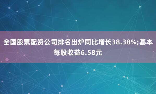 全国股票配资公司排名出炉同比增长38.38%;基本每股收益6.58元