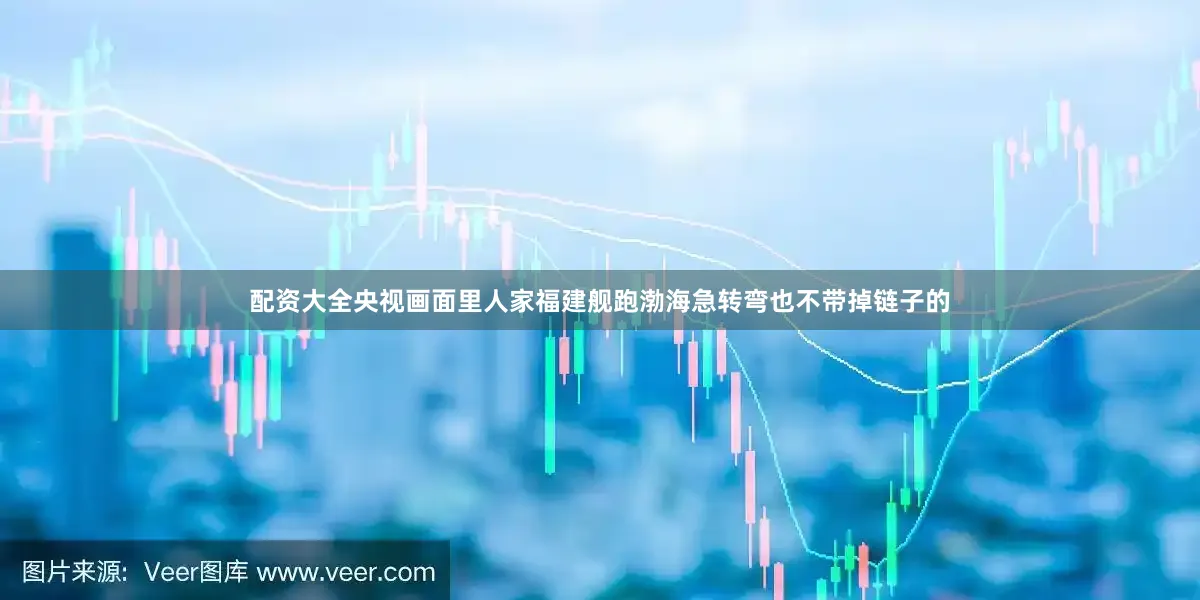 配资大全央视画面里人家福建舰跑渤海急转弯也不带掉链子的