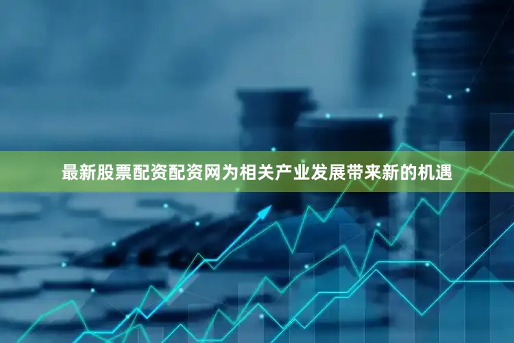 最新股票配资配资网为相关产业发展带来新的机遇