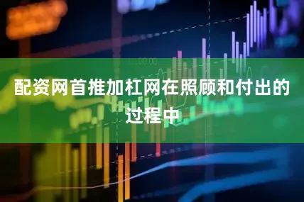 配资网首推加杠网在照顾和付出的过程中