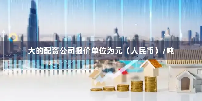 大的配资公司报价单位为元（人民币）/吨