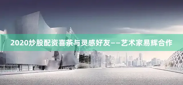 2020炒股配资喜茶与灵感好友——艺术家易辉合作