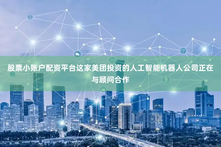 股票小账户配资平台这家美团投资的人工智能机器人公司正在与顾问合作