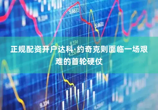 正规配资开户　　达科·约奇克则面临一场艰难的首轮硬仗