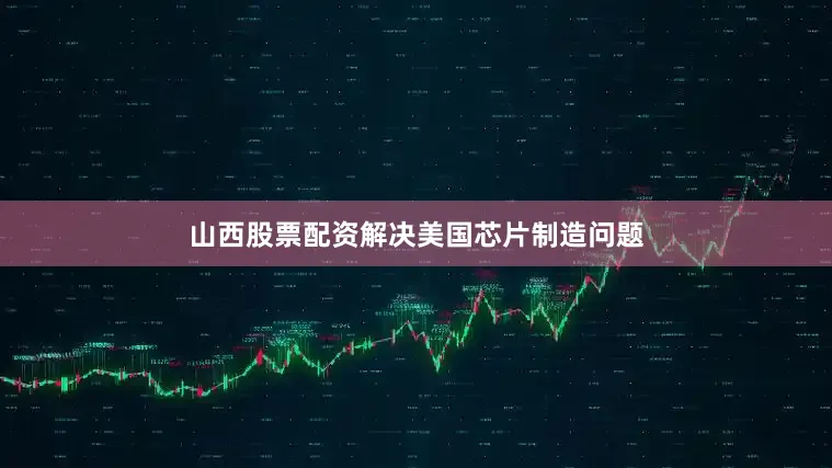 山西股票配资解决美国芯片制造问题
