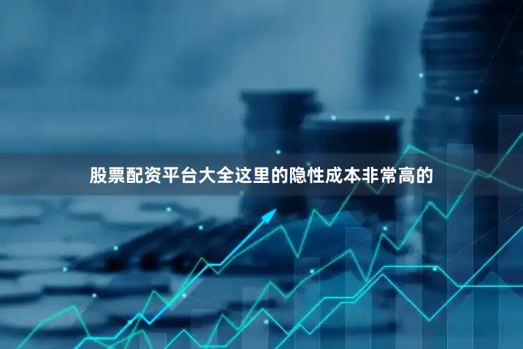 股票配资平台大全这里的隐性成本非常高的