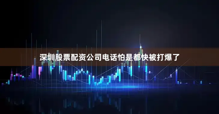 深圳股票配资公司电话怕是都快被打爆了